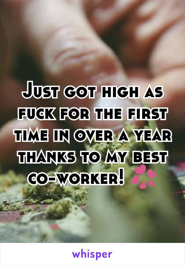 Just got high as fuck for the first time in over a year thanks to my best co-worker! 💞