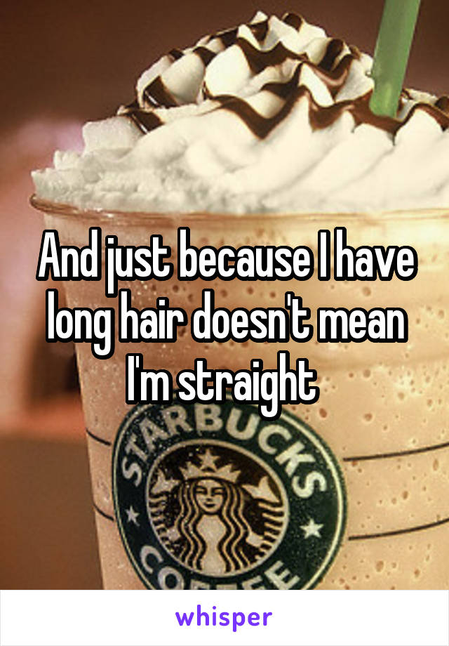 And just because I have long hair doesn't mean I'm straight 
