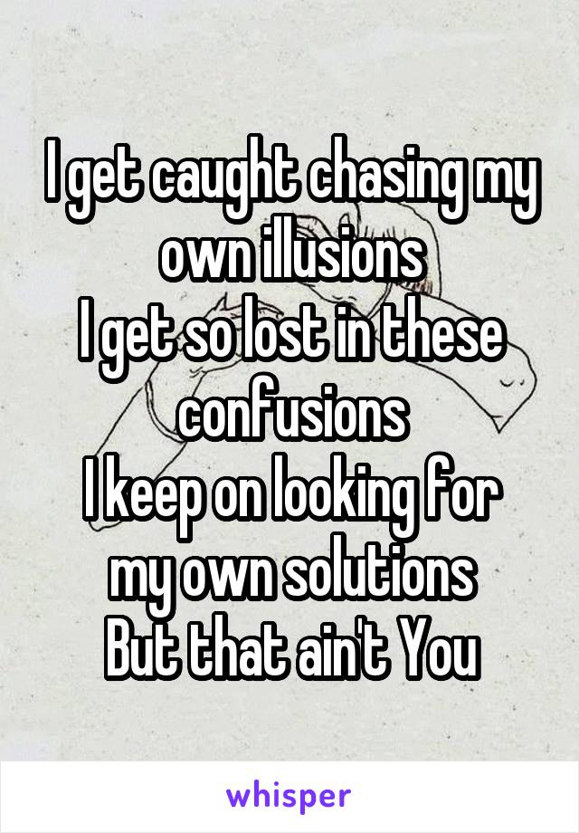 I get caught chasing my own illusions
I get so lost in these confusions
I keep on looking for my own solutions
But that ain't You