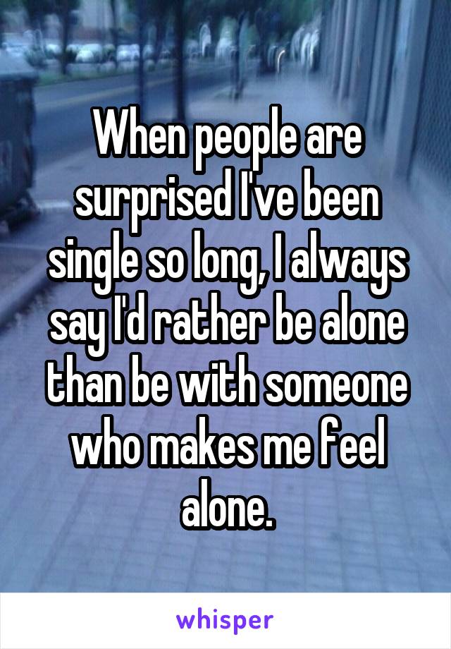 When people are surprised I've been single so long, I always say I'd rather be alone than be with someone who makes me feel alone.