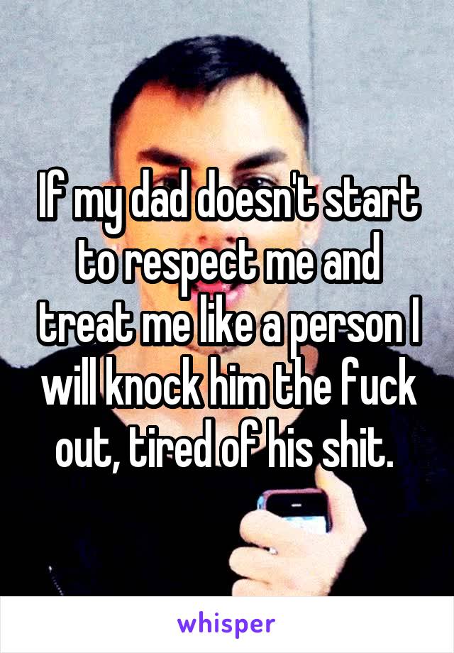 If my dad doesn't start to respect me and treat me like a person I will knock him the fuck out, tired of his shit. 