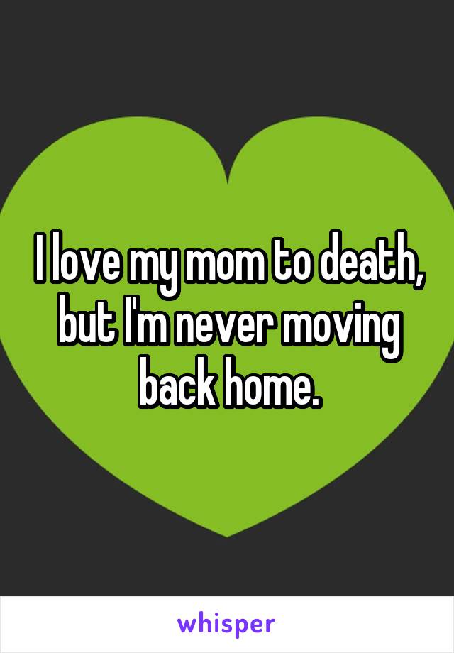 I love my mom to death, but I'm never moving back home.