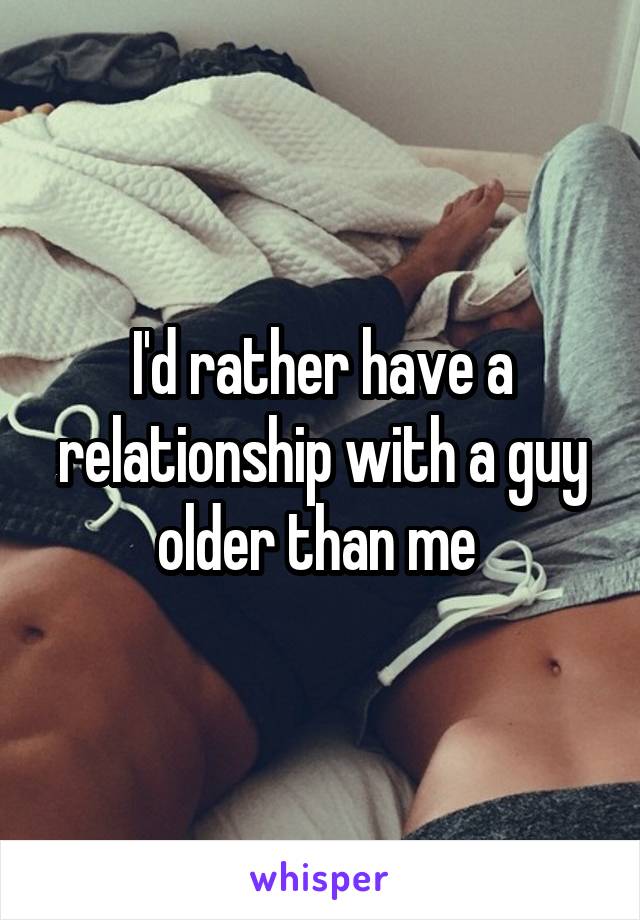 I'd rather have a relationship with a guy older than me 