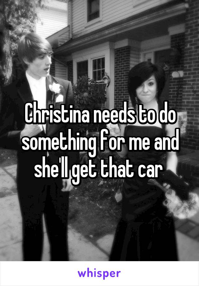 Christina needs to do something for me and she'll get that car 