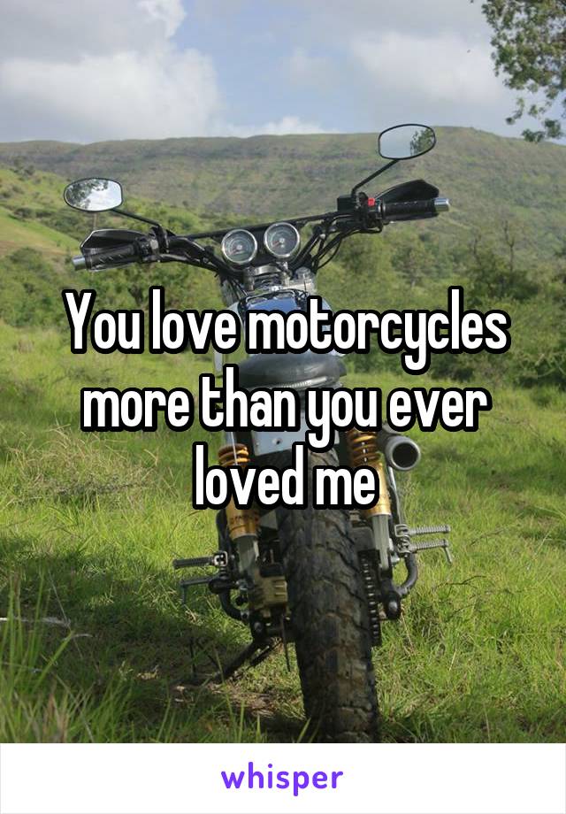 You love motorcycles more than you ever loved me