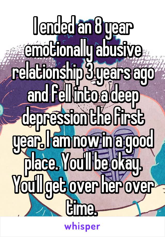 I ended an 8 year emotionally abusive relationship 3 years ago and fell into a deep depression the first year. I am now in a good place. You'll be okay. You'll get over her over time. 