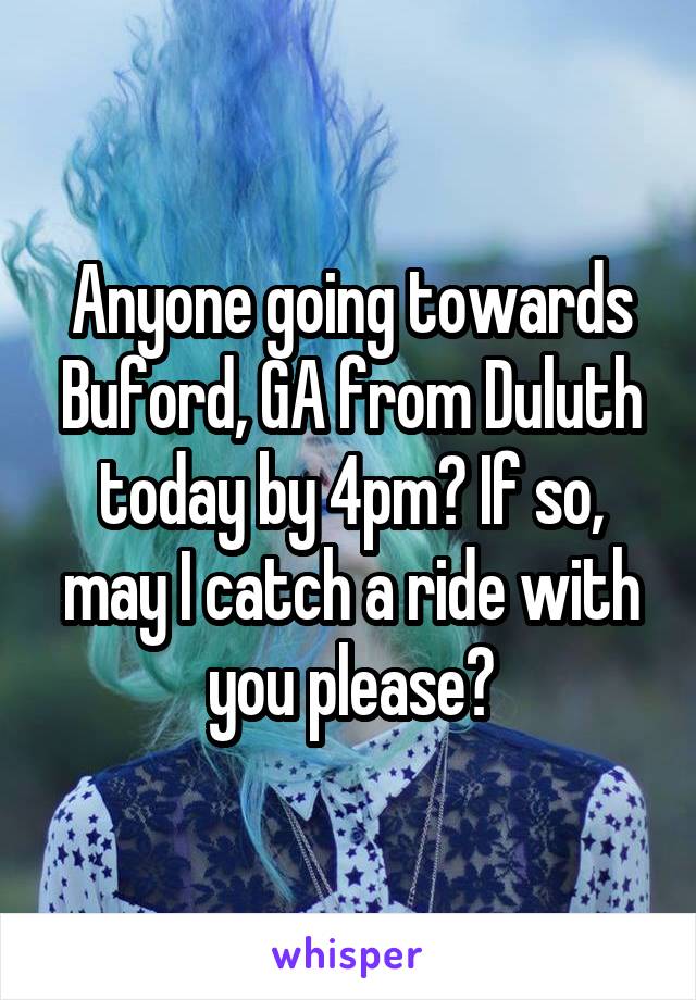 Anyone going towards Buford, GA from Duluth today by 4pm? If so, may I catch a ride with you please?