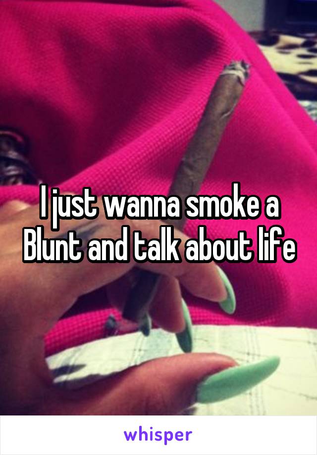I just wanna smoke a Blunt and talk about life