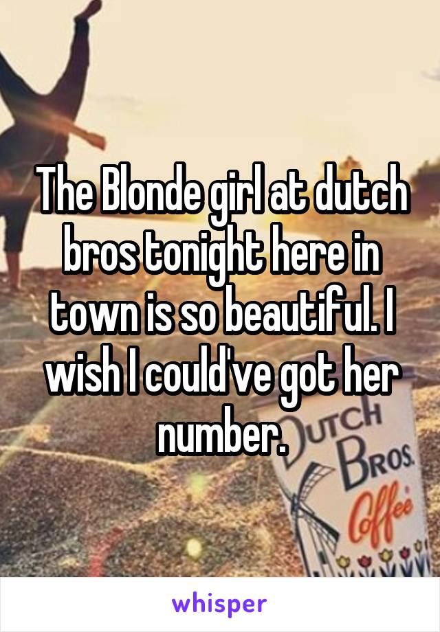 The Blonde girl at dutch bros tonight here in town is so beautiful. I wish I could've got her number.