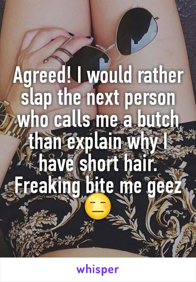 Agreed! I would rather slap the next person who calls me a butch than explain why I have short hair. Freaking bite me geez 😑
