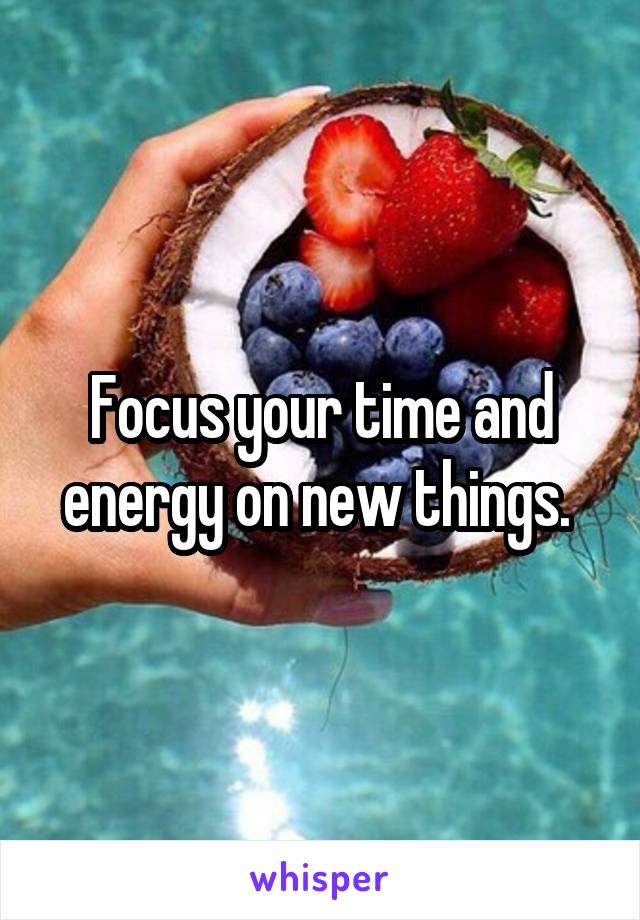 Focus your time and energy on new things. 
