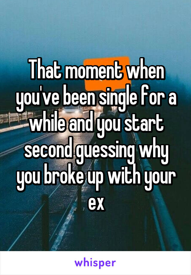 That moment when you've been single for a while and you start second guessing why you broke up with your ex