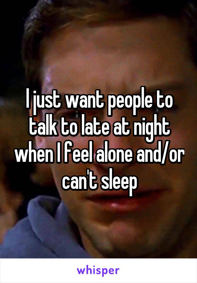 I just want people to talk to late at night when I feel alone and/or can't sleep