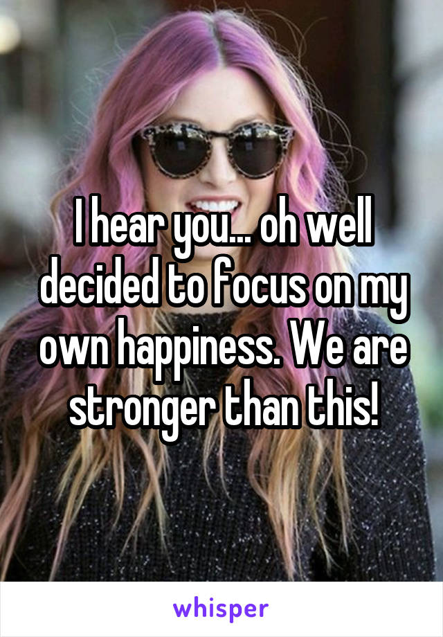 I hear you... oh well decided to focus on my own happiness. We are stronger than this!