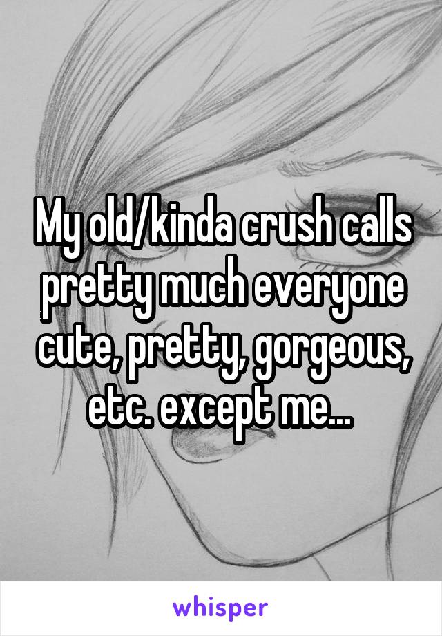 My old/kinda crush calls pretty much everyone cute, pretty, gorgeous, etc. except me... 
