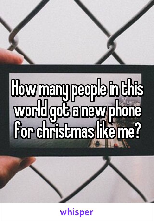 How many people in this world got a new phone for christmas like me?