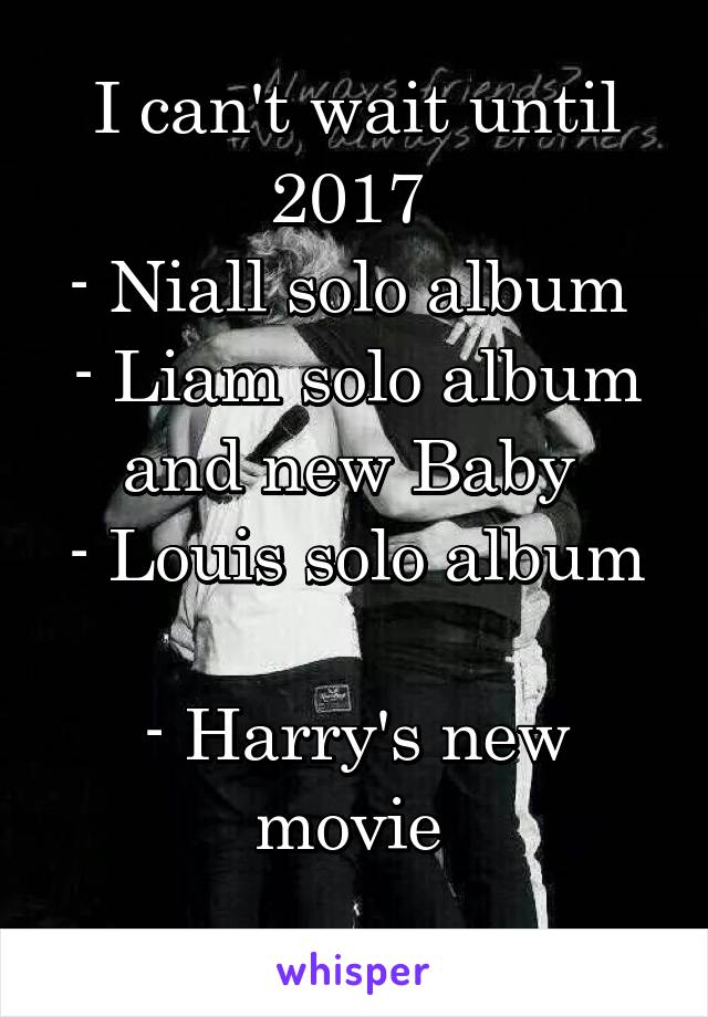 I can't wait until 2017 
- Niall solo album 
- Liam solo album and new Baby 
- Louis solo album 
- Harry's new movie 
