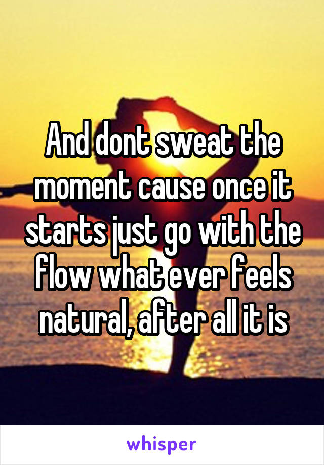 And dont sweat the moment cause once it starts just go with the flow what ever feels natural, after all it is