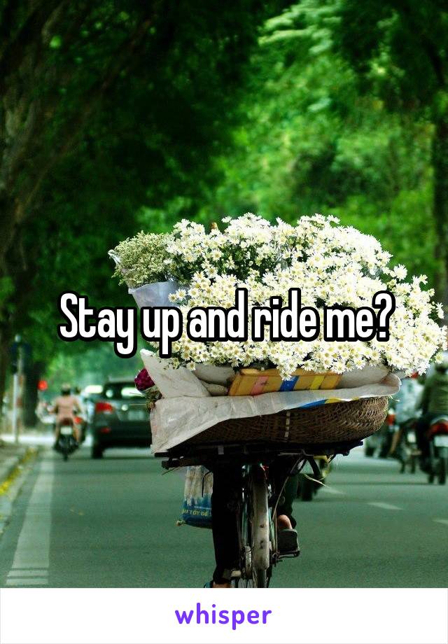 Stay up and ride me?