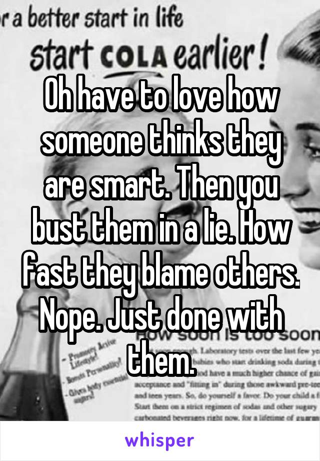 Oh have to love how someone thinks they are smart. Then you bust them in a lie. How fast they blame others. Nope. Just done with them.