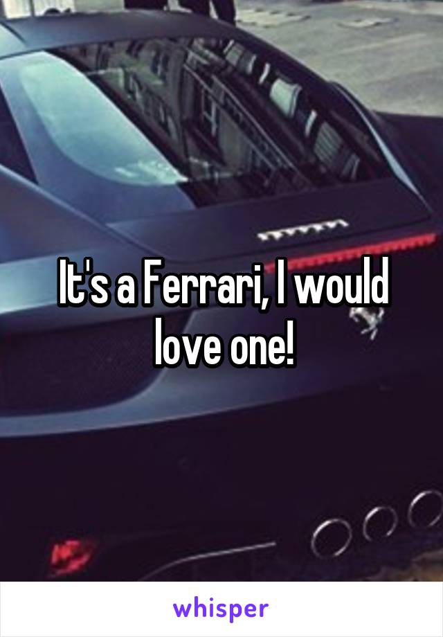 It's a Ferrari, I would love one!