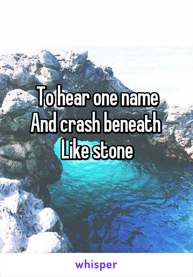 To hear one name
And crash beneath 
Like stone
