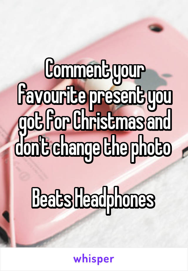 Comment your favourite present you got for Christmas and don't change the photo 

Beats Headphones 