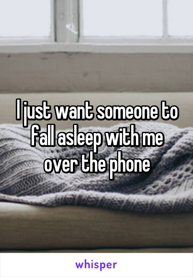 I just want someone to fall asleep with me over the phone