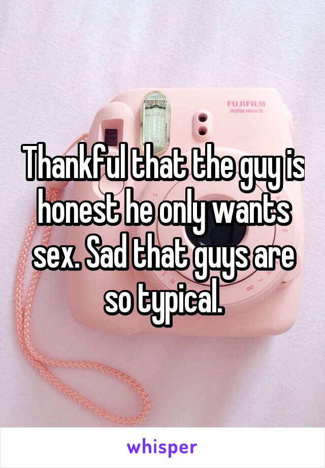 Thankful that the guy is honest he only wants sex. Sad that guys are so typical.