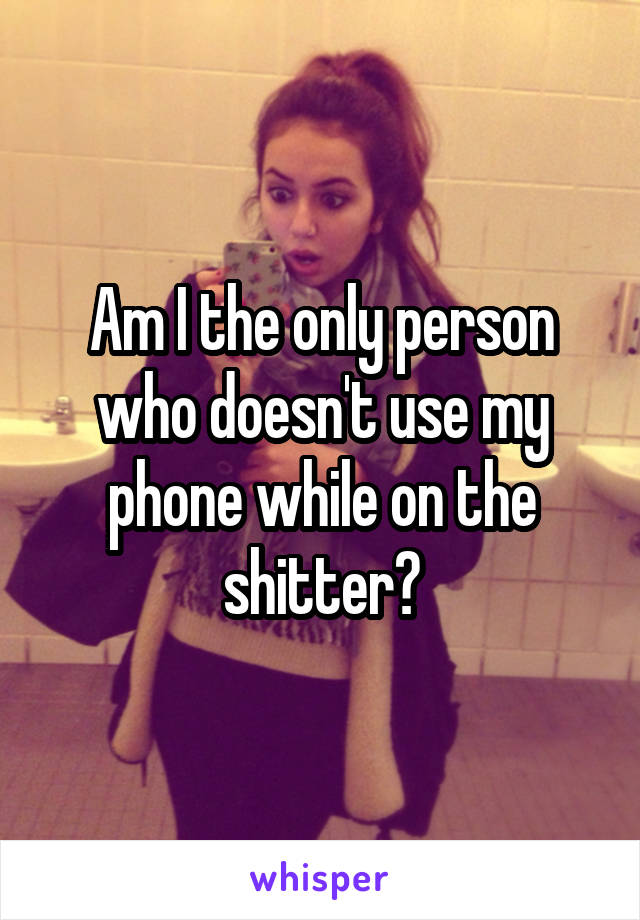 Am I the only person who doesn't use my phone while on the shitter?