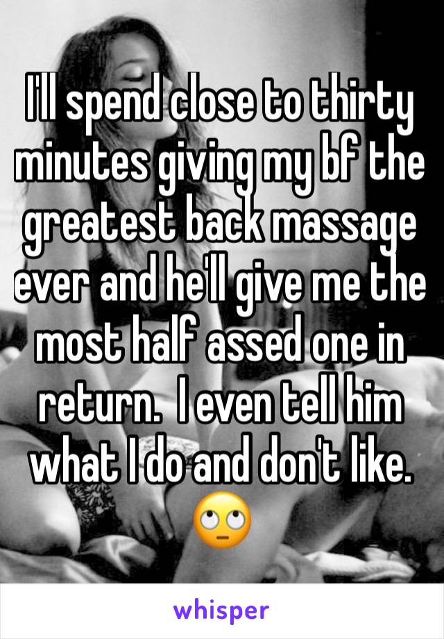 I'll spend close to thirty minutes giving my bf the greatest back massage ever and he'll give me the most half assed one in return.  I even tell him what I do and don't like. 🙄
