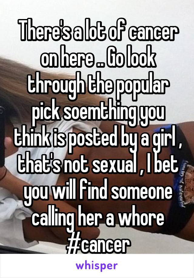 There's a lot of cancer on here .. Go look through the popular pick soemthing you think is posted by a girl , that's not sexual , I bet you will find someone calling her a whore #cancer