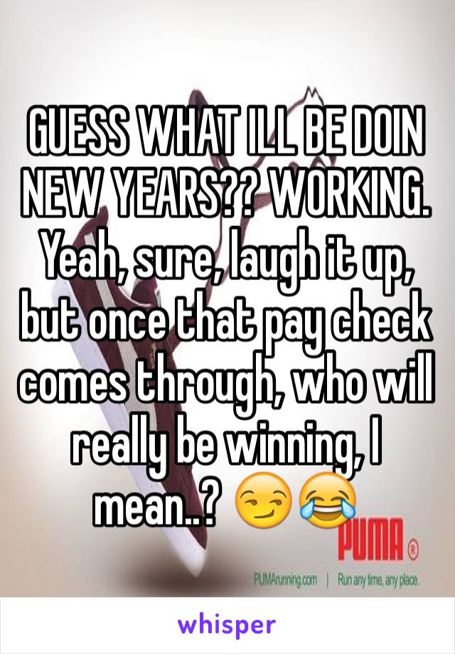 GUESS WHAT ILL BE DOIN NEW YEARS?? WORKING. Yeah, sure, laugh it up, but once that pay check comes through, who will really be winning, I mean..? 😏😂