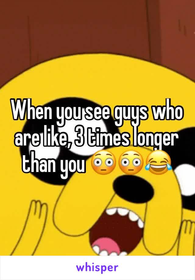 When you see guys who are like, 3 times longer than you 😳😳😂