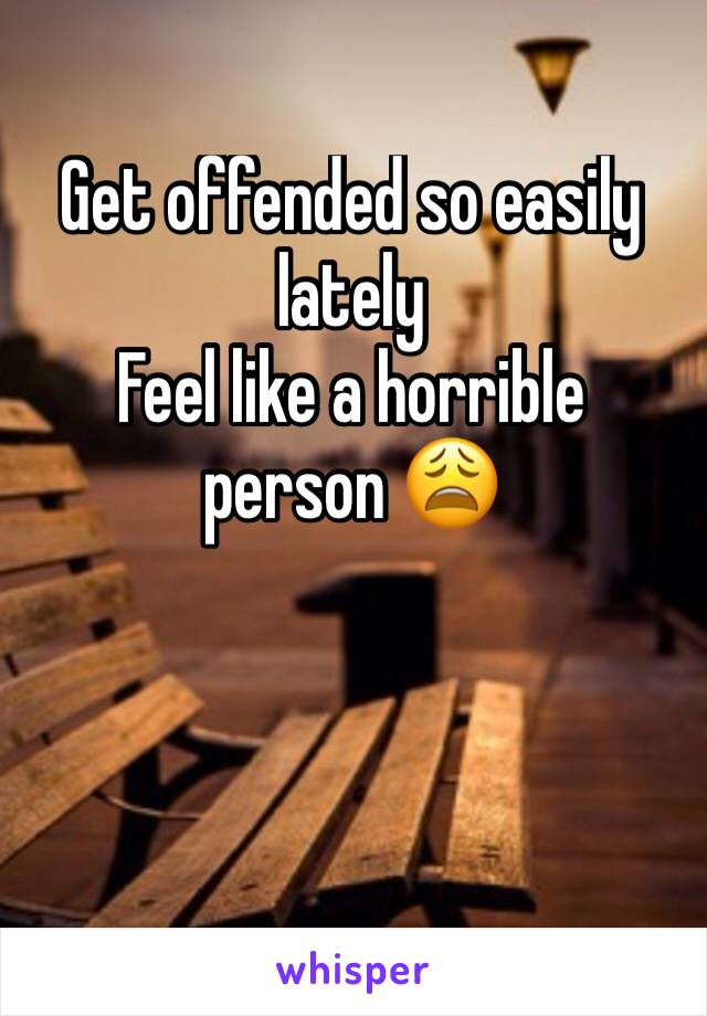 Get offended so easily lately 
Feel like a horrible person 😩