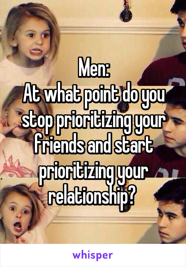Men:
At what point do you stop prioritizing your friends and start prioritizing your relationship? 