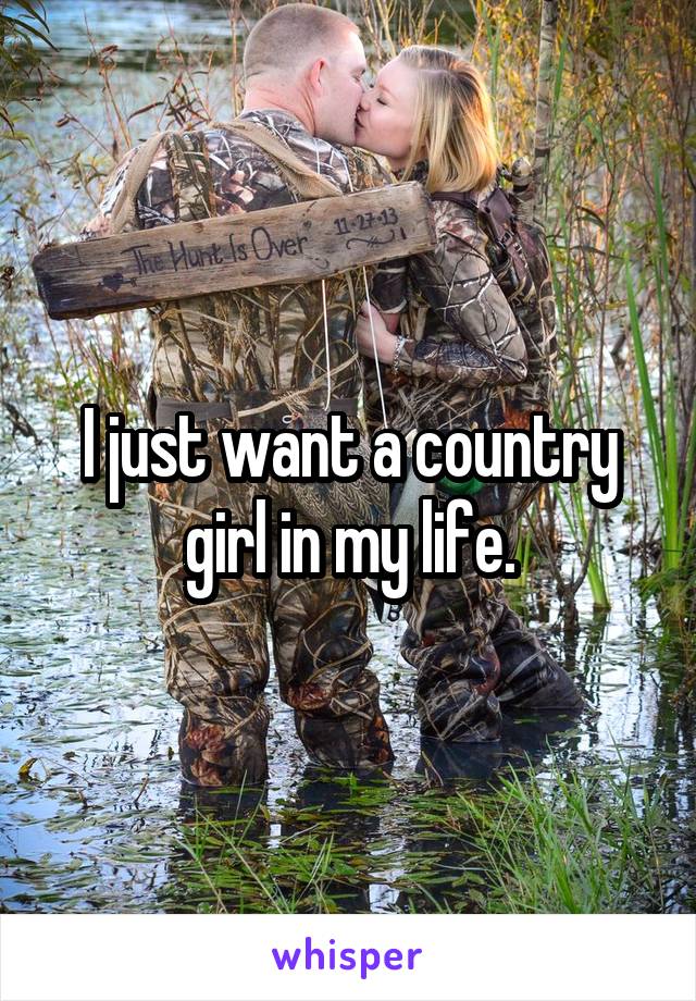 I just want a country girl in my life.