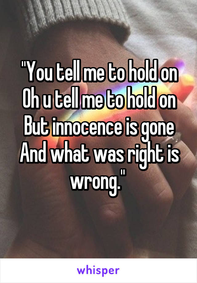 "You tell me to hold on
Oh u tell me to hold on
But innocence is gone
And what was right is wrong." 
