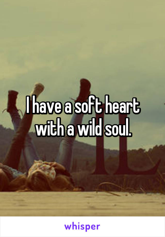 I have a soft heart with a wild soul.