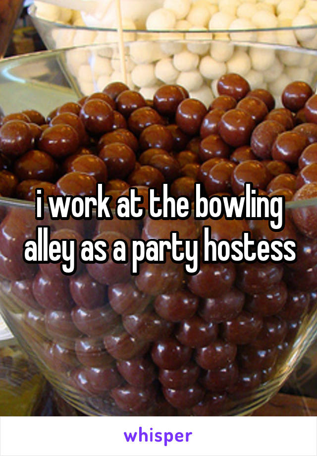 i work at the bowling alley as a party hostess