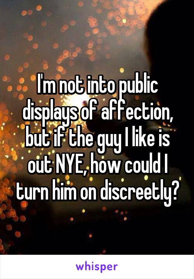 I'm not into public displays of affection, but if the guy I like is out NYE, how could I turn him on discreetly?
