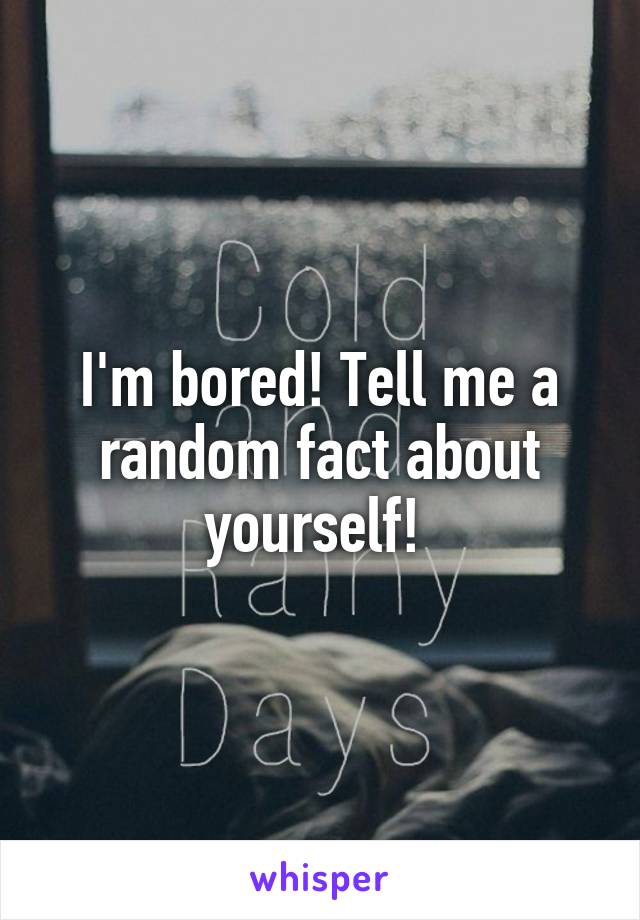 I'm bored! Tell me a random fact about yourself! 