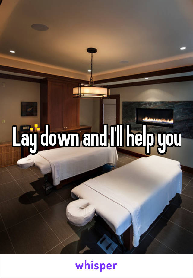 Lay down and I'll help you