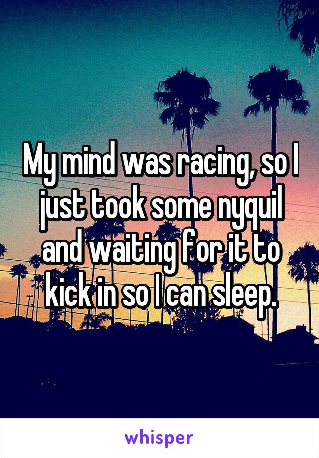 My mind was racing, so I just took some nyquil and waiting for it to kick in so I can sleep.