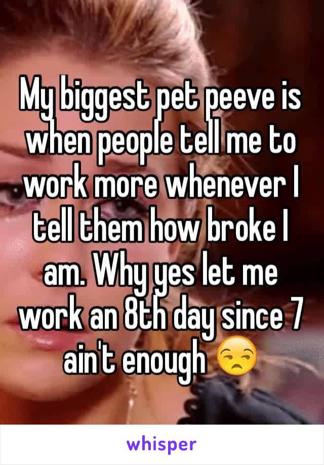 My biggest pet peeve is when people tell me to work more whenever I tell them how broke I am. Why yes let me work an 8th day since 7 ain't enough 😒