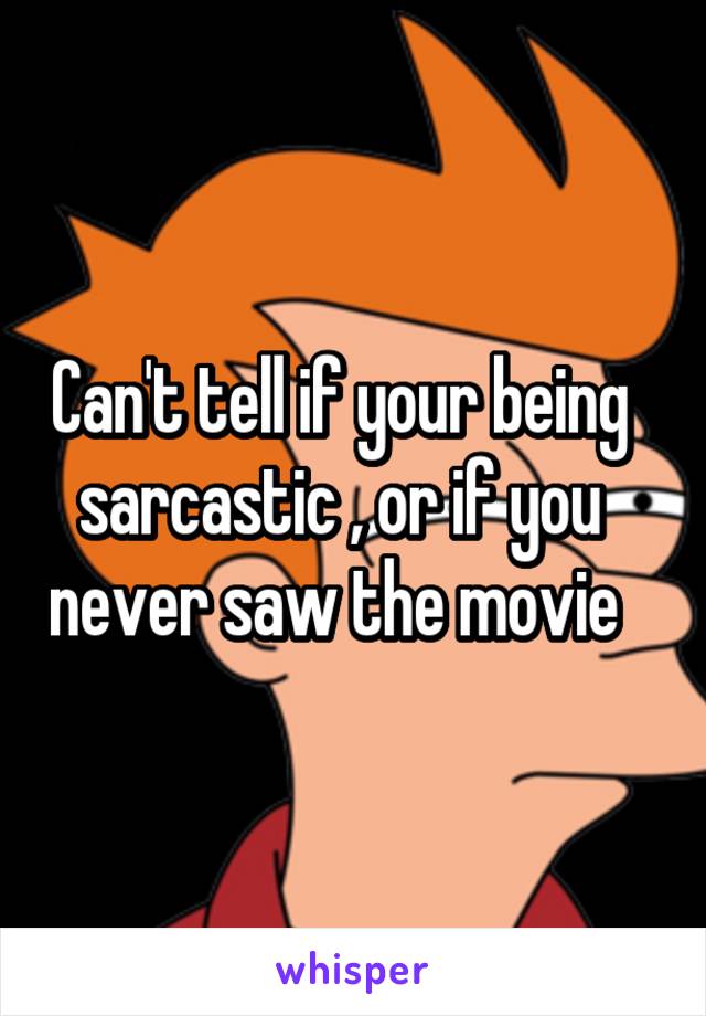 Can't tell if your being sarcastic , or if you never saw the movie 
