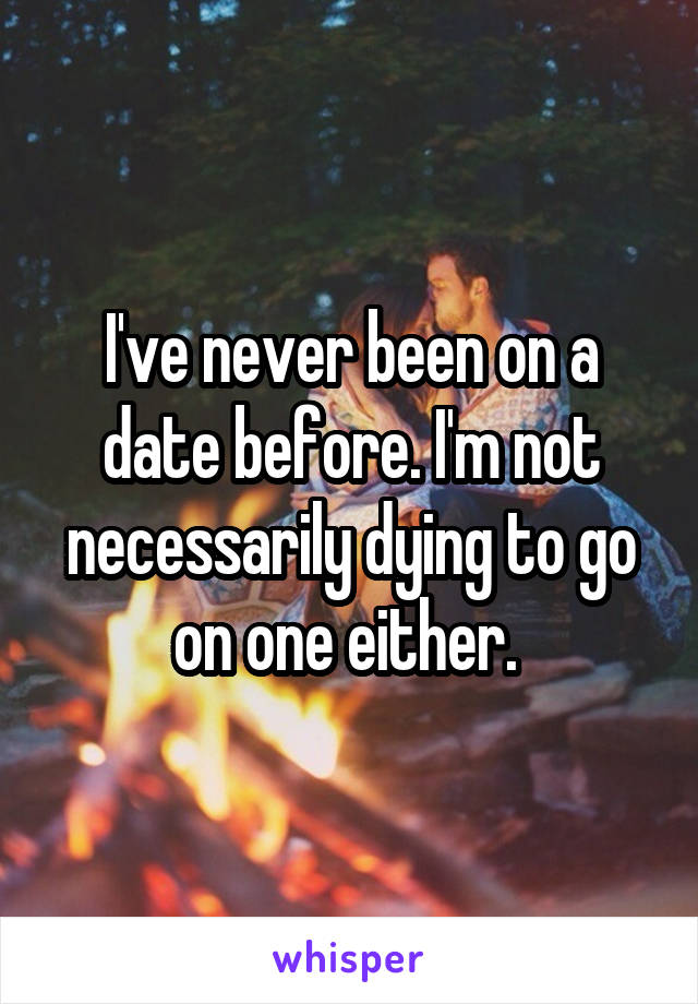 I've never been on a date before. I'm not necessarily dying to go on one either. 