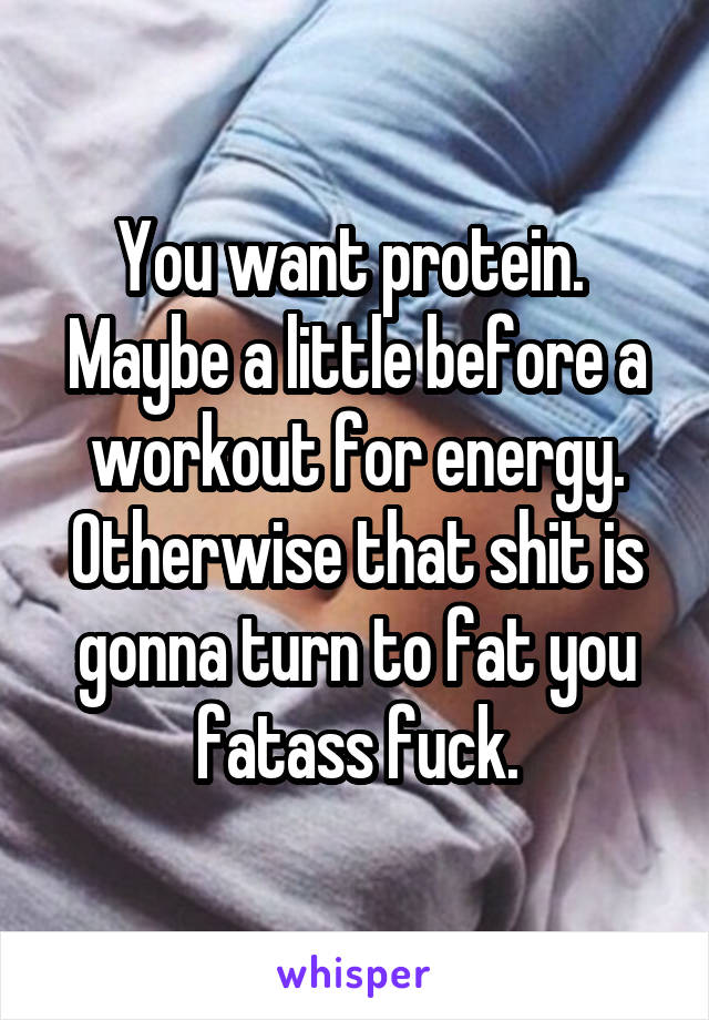 You want protein.  Maybe a little before a workout for energy. Otherwise that shit is gonna turn to fat you fatass fuck.