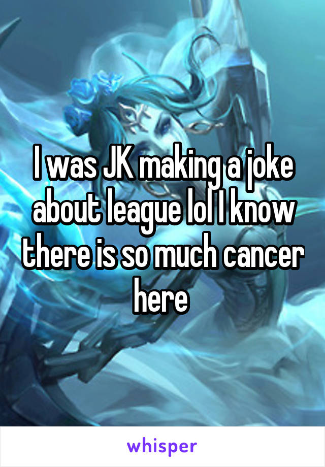 I was JK making a joke about league lol I know there is so much cancer here 