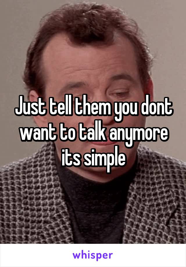 Just tell them you dont want to talk anymore its simple